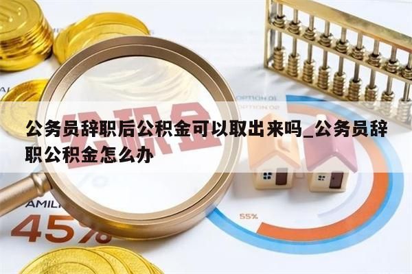 公务员辞职后公积金可以取出来吗_公务员辞职公积金怎么办
