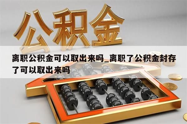 离职公积金可以取出来吗_离职了公积金封存了可以取出来吗