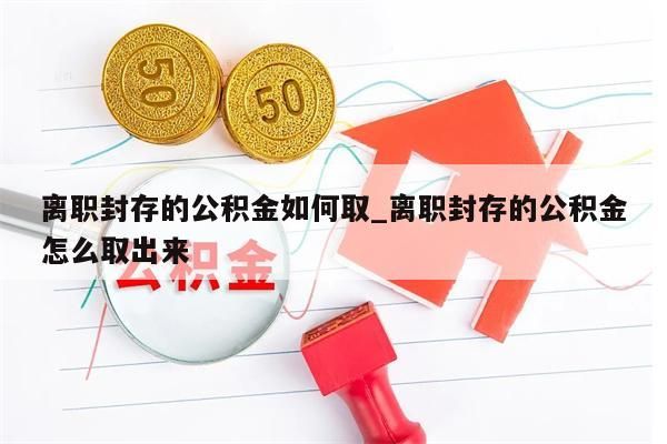 离职封存的公积金如何取_离职封存的公积金怎么取出来