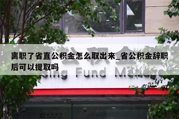 离职了省直公积金怎么取出来_省公积金辞职后可以提取吗